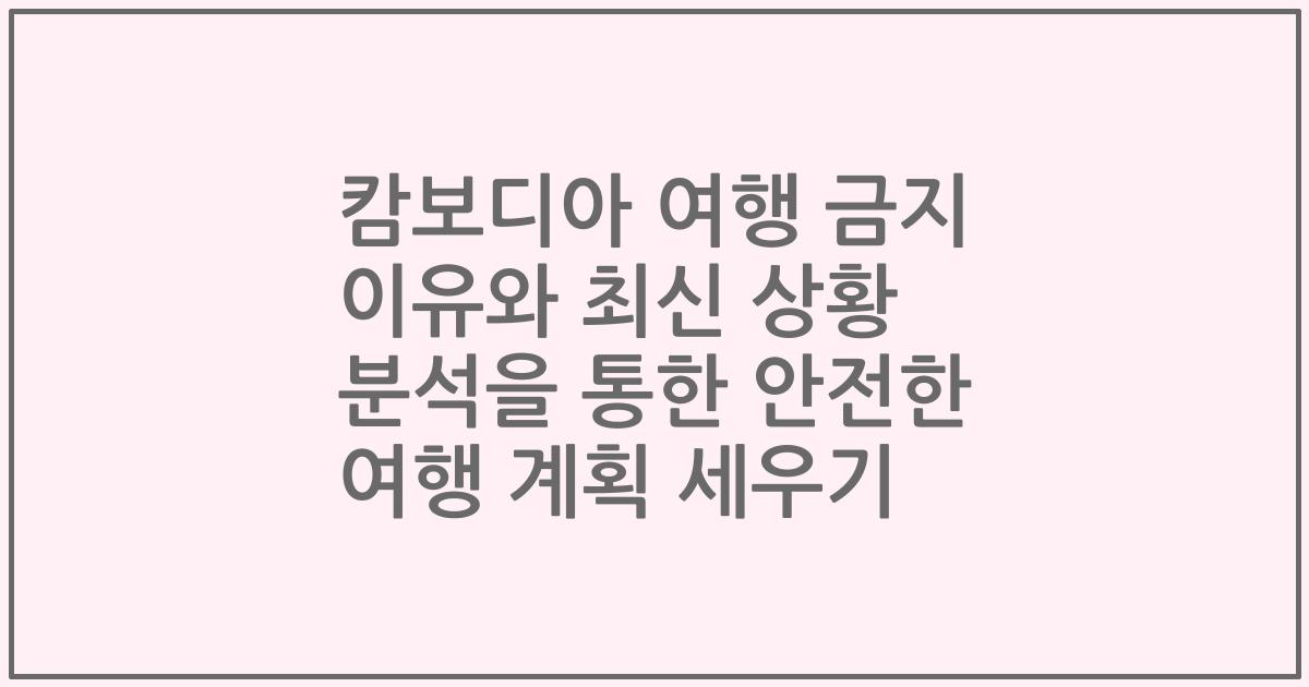 캄보디아 여행 금지 이유와 최신 상황 분석을 통한 안전한 여행 계획 세우기