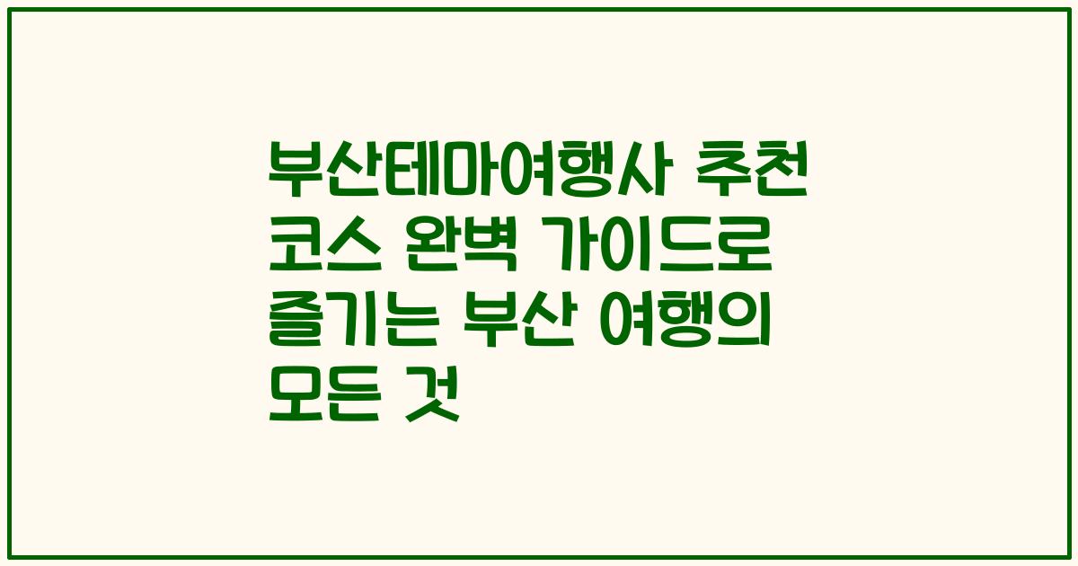 부산테마여행사 추천 코스 완벽 가이드로 즐기는 부산 여행의 모든 것