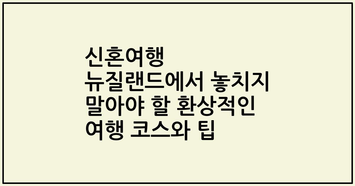 신혼여행 뉴질랜드에서 놓치지 말아야 할 환상적인 여행 코스와 팁