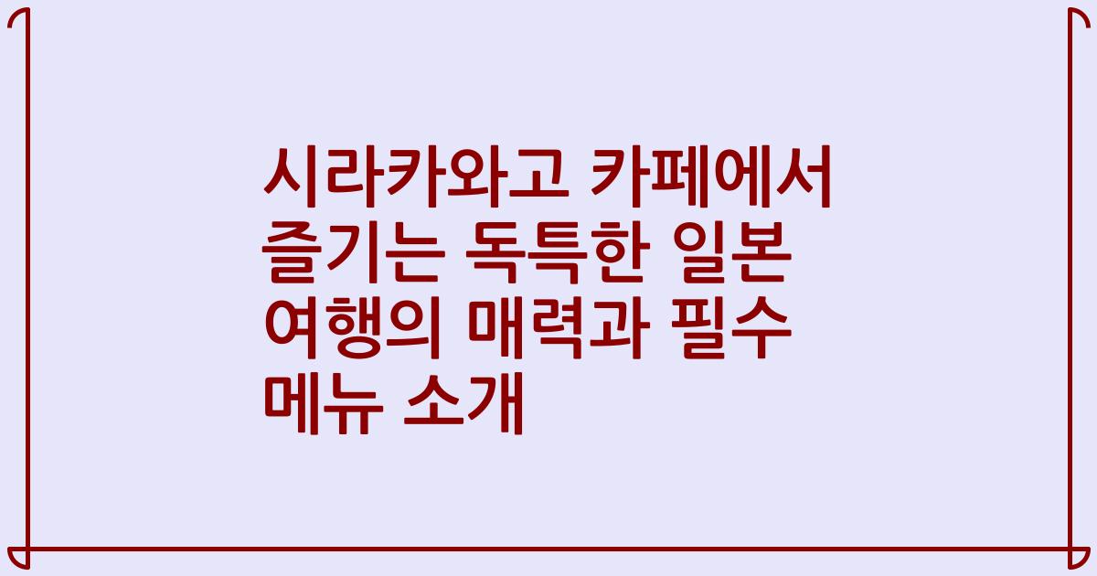 시라카와고 카페에서 즐기는 독특한 일본 여행의 매력과 필수 메뉴 소개