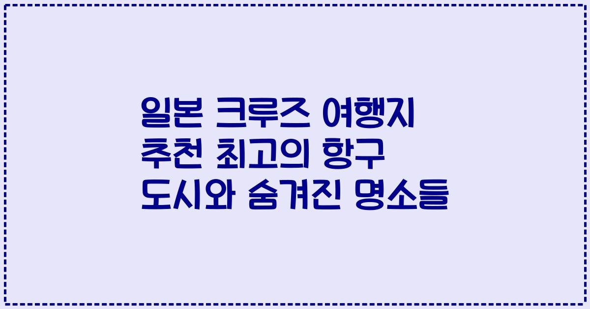 일본 크루즈 여행지 추천 최고의 항구 도시와 숨겨진 명소들