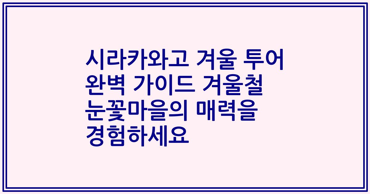 시라카와고 겨울 투어 완벽 가이드 겨울철 눈꽃마을의 매력을 경험하세요