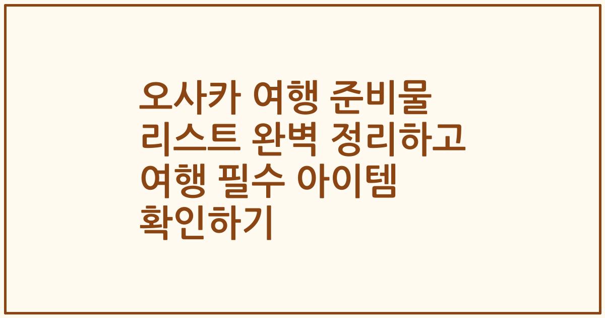 오사카 여행 준비물 리스트 완벽 정리하고 여행 필수 아이템 확인하기