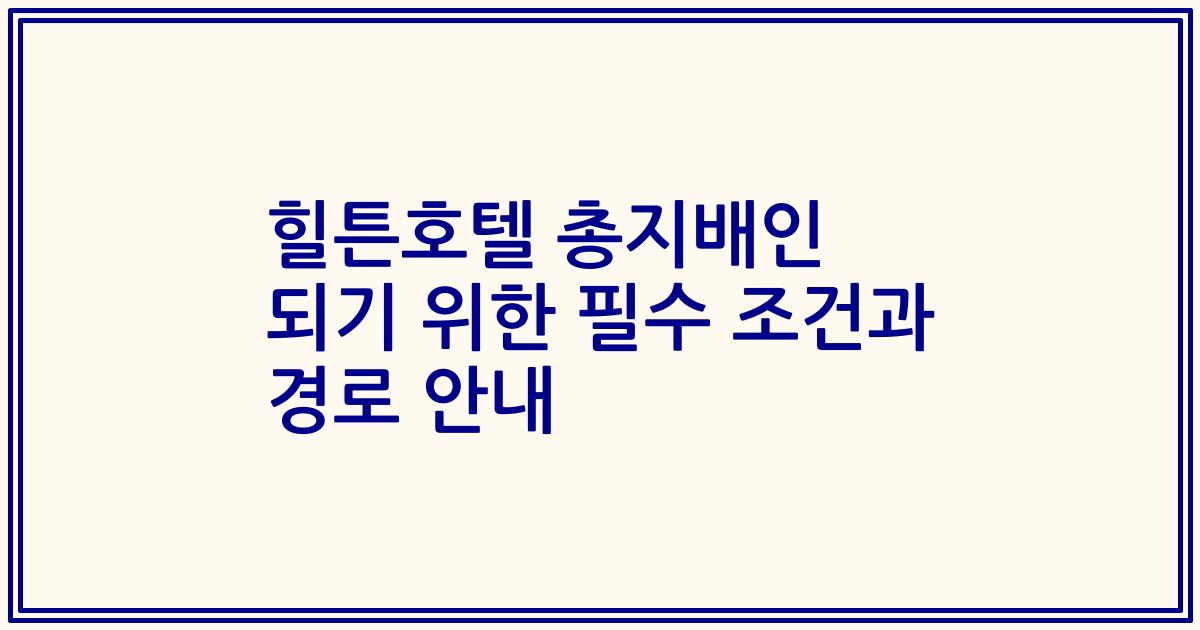 힐튼호텔 총지배인 되기 위한 필수 조건과 경로 안내