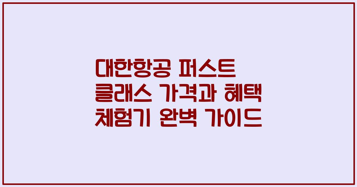 대한항공 퍼스트 클래스 가격과 혜택 체험기 완벽 가이드