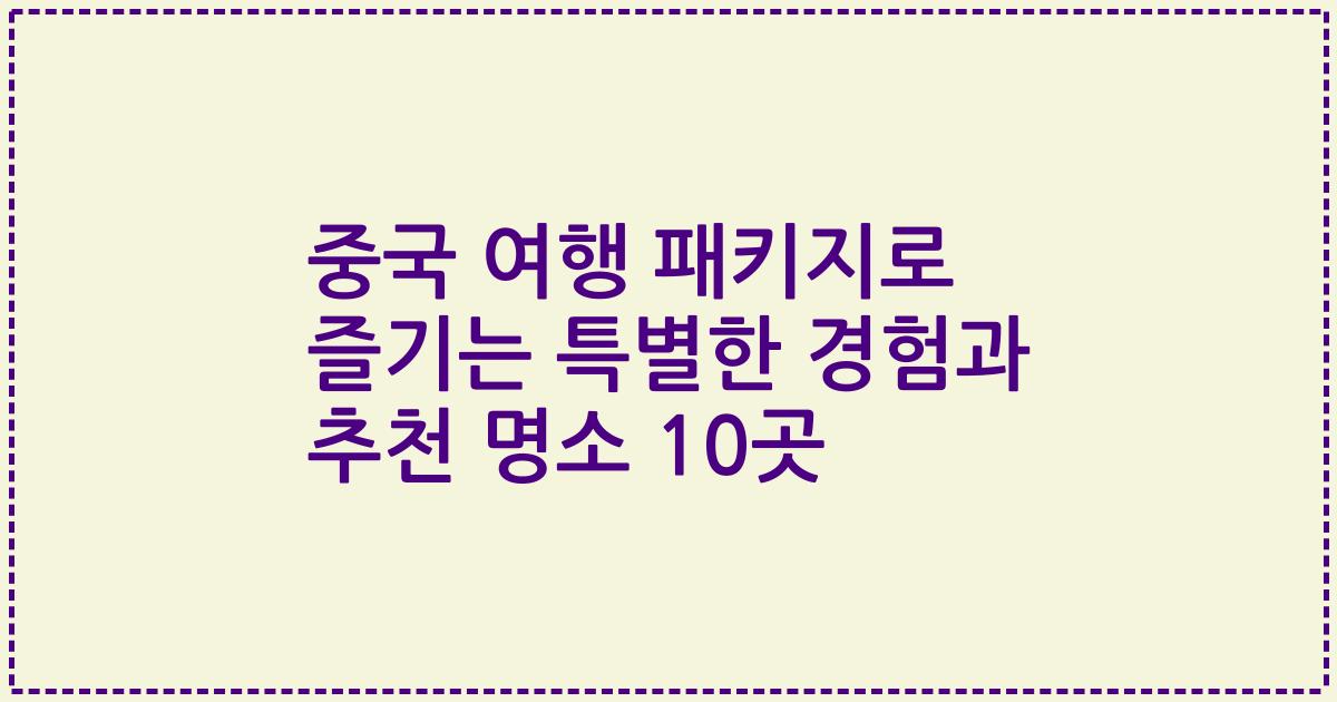 중국 여행 패키지로 즐기는 특별한 경험과 추천 명소 10곳