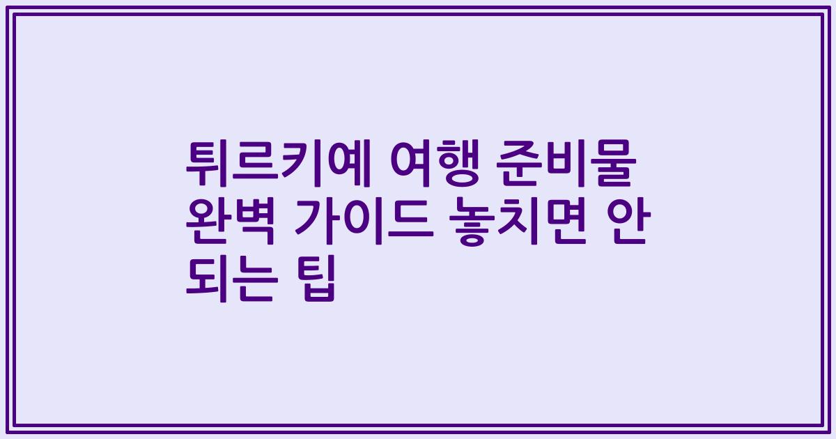 튀르키예 여행 준비물 완벽 가이드 놓치면 안 되는 팁