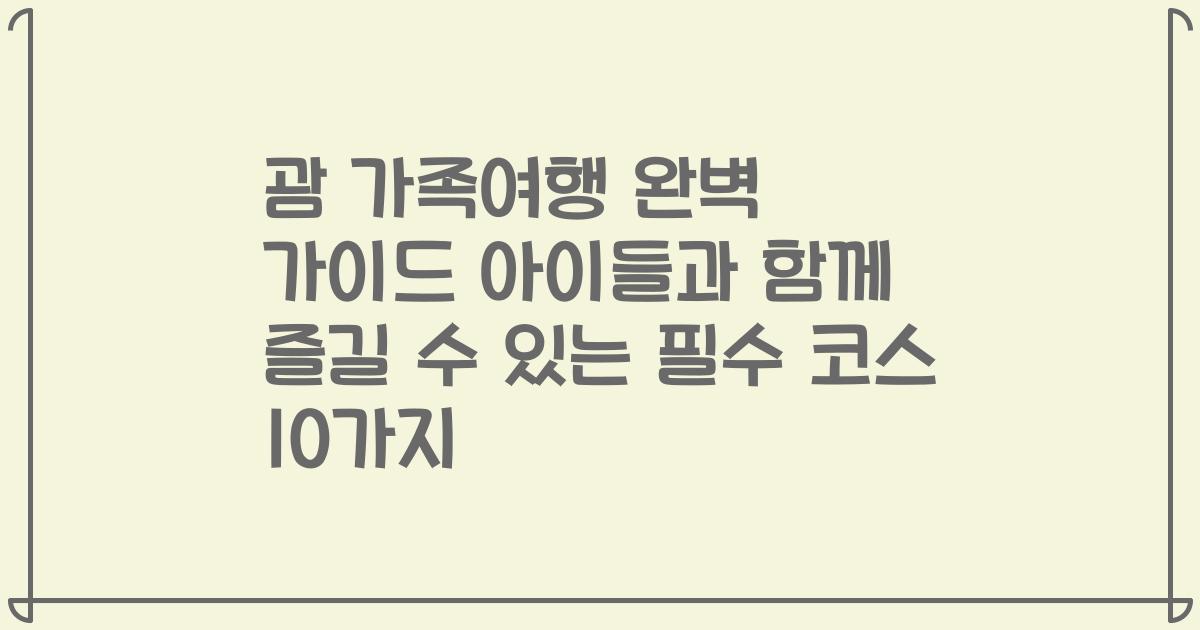 괌 가족여행 완벽 가이드 아이들과 함께 즐길 수 있는 필수 코스 10가지