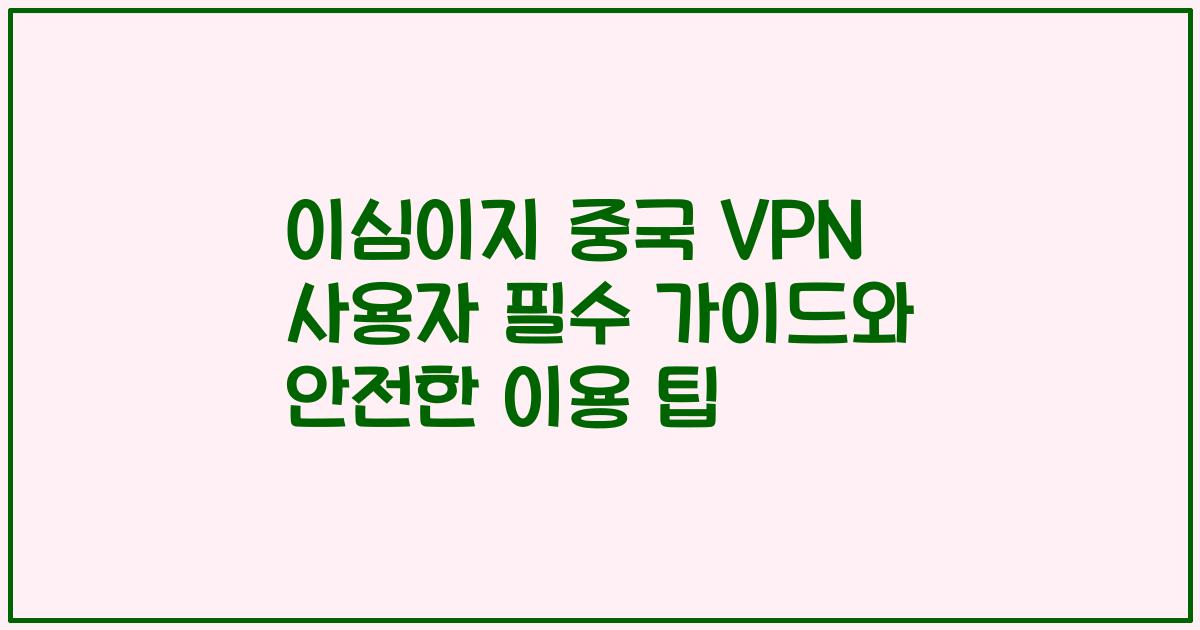 이심이지 중국 VPN 사용자 필수 가이드와 안전한 이용 팁