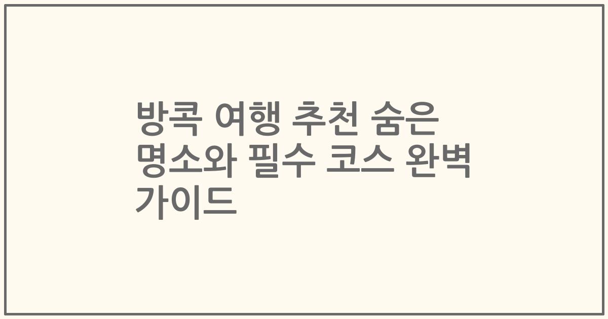 방콕 여행 추천 숨은 명소와 필수 코스 완벽 가이드