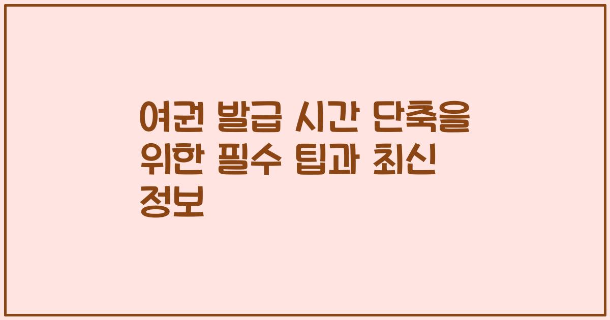 여권 발급 시간 단축을 위한 필수 팁과 최신 정보