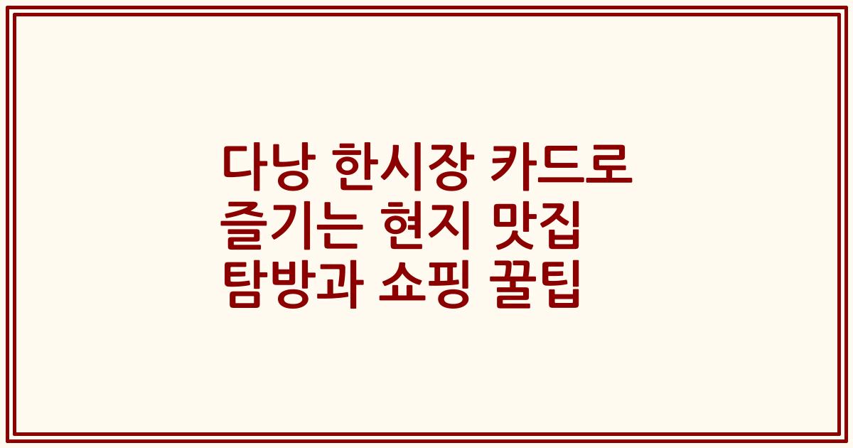 다낭 한시장 카드로 즐기는 현지 맛집 탐방과 쇼핑 꿀팁