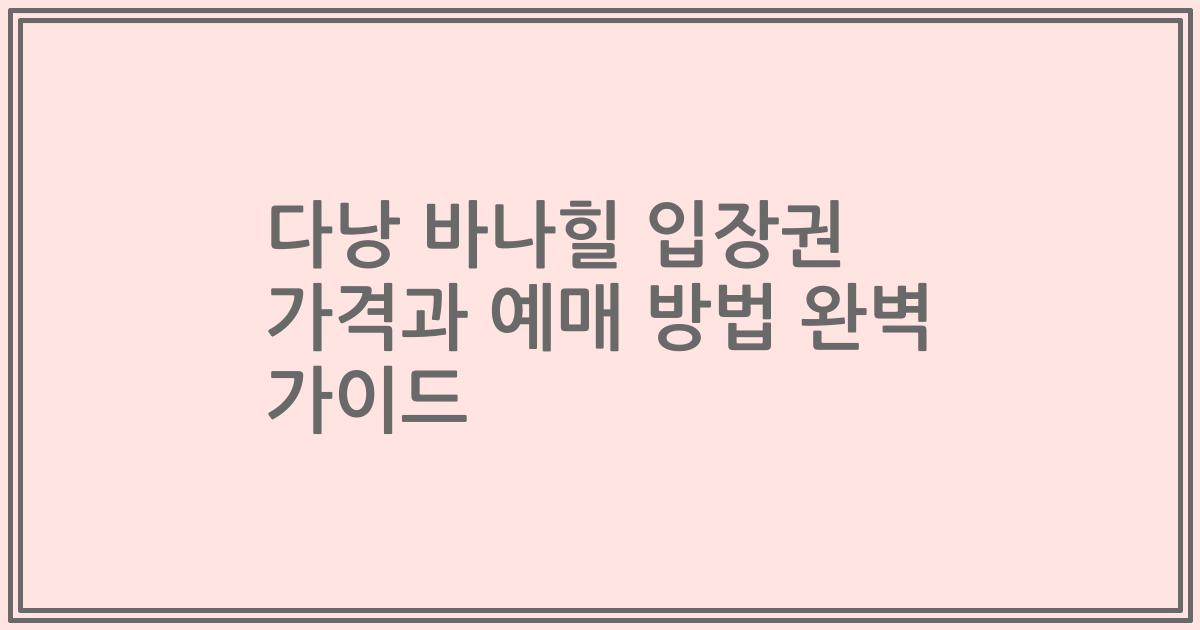 다낭 바나힐 입장권 가격과 예매 방법 완벽 가이드