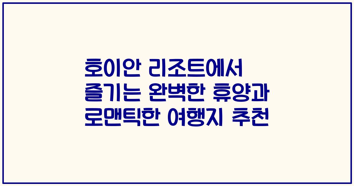 호이안 리조트에서 즐기는 완벽한 휴양과 로맨틱한 여행지 추천