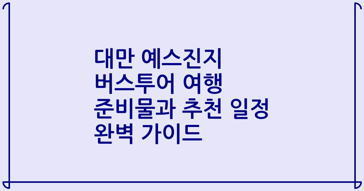 대만 예스진지 버스투어 여행 준비물과 추천 일정 완벽 가이드
