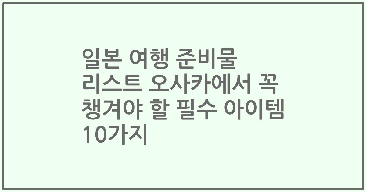 일본 여행 준비물 리스트 오사카에서 꼭 챙겨야 할 필수 아이템 10가지