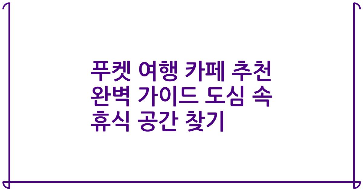 푸켓 여행 카페 추천 완벽 가이드 도심 속 휴식 공간 찾기