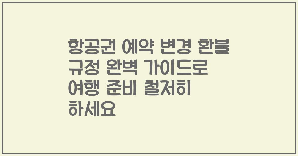 항공권 예약 변경 환불 규정 완벽 가이드로 여행 준비 철저히 하세요