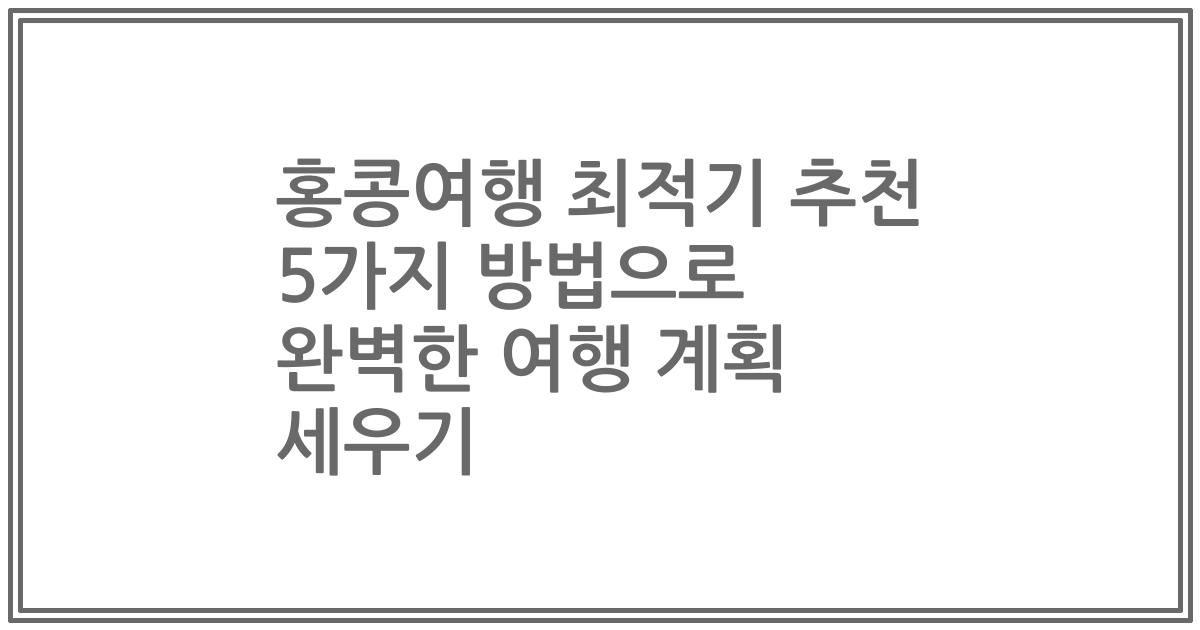 홍콩여행 최적기 추천 5가지 방법으로 완벽한 여행 계획 세우기