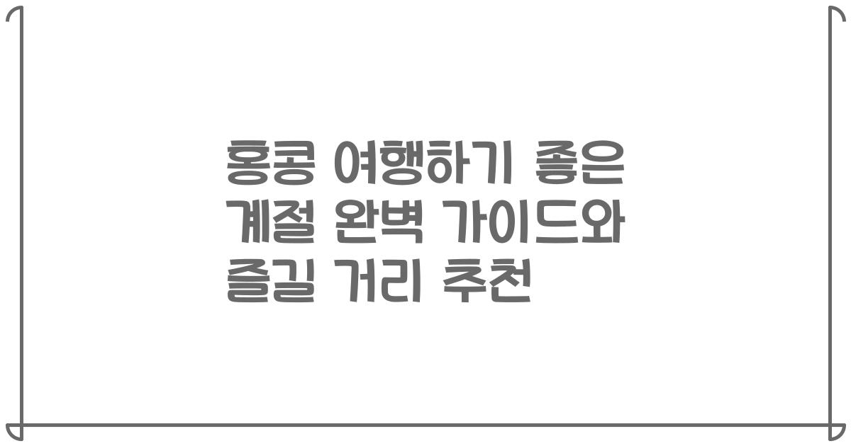 홍콩 여행하기 좋은 계절 완벽 가이드와 즐길 거리 추천