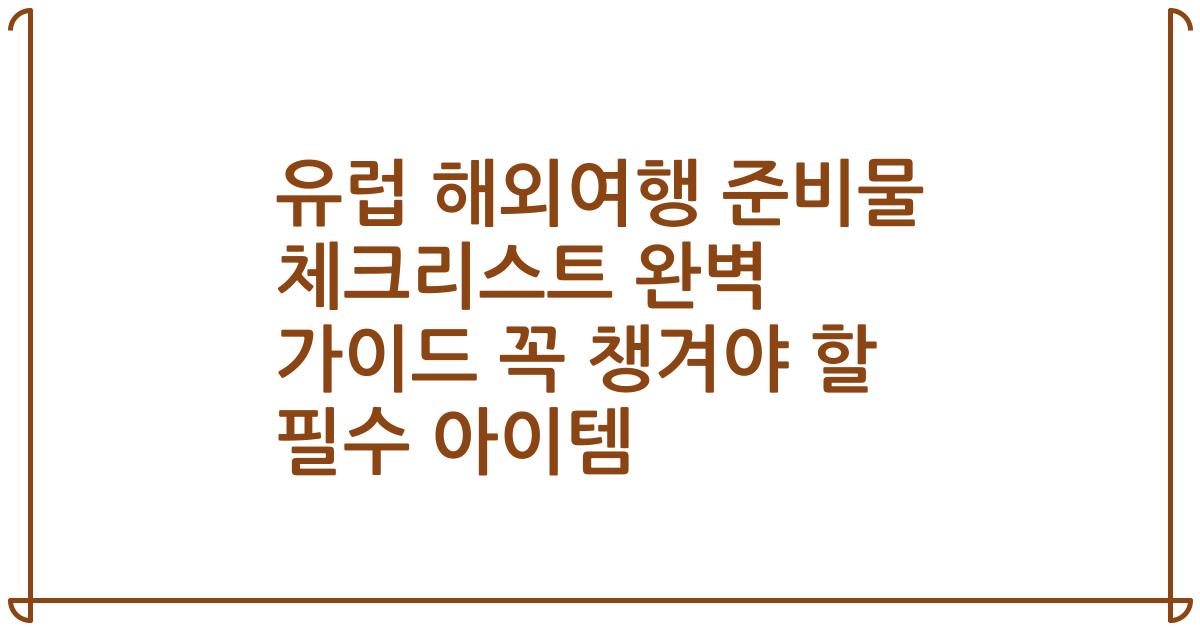 유럽 해외여행 준비물 체크리스트 완벽 가이드 꼭 챙겨야 할 필수 아이템