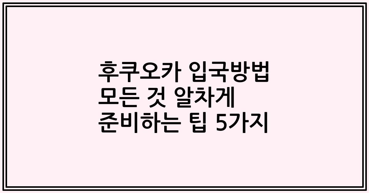 후쿠오카 입국방법 모든 것 알차게 준비하는 팁 5가지