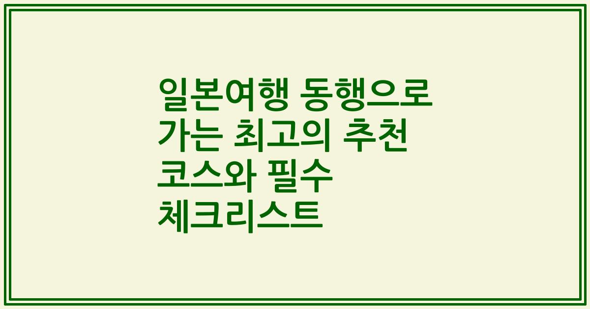 일본여행 동행으로 가는 최고의 추천 코스와 필수 체크리스트