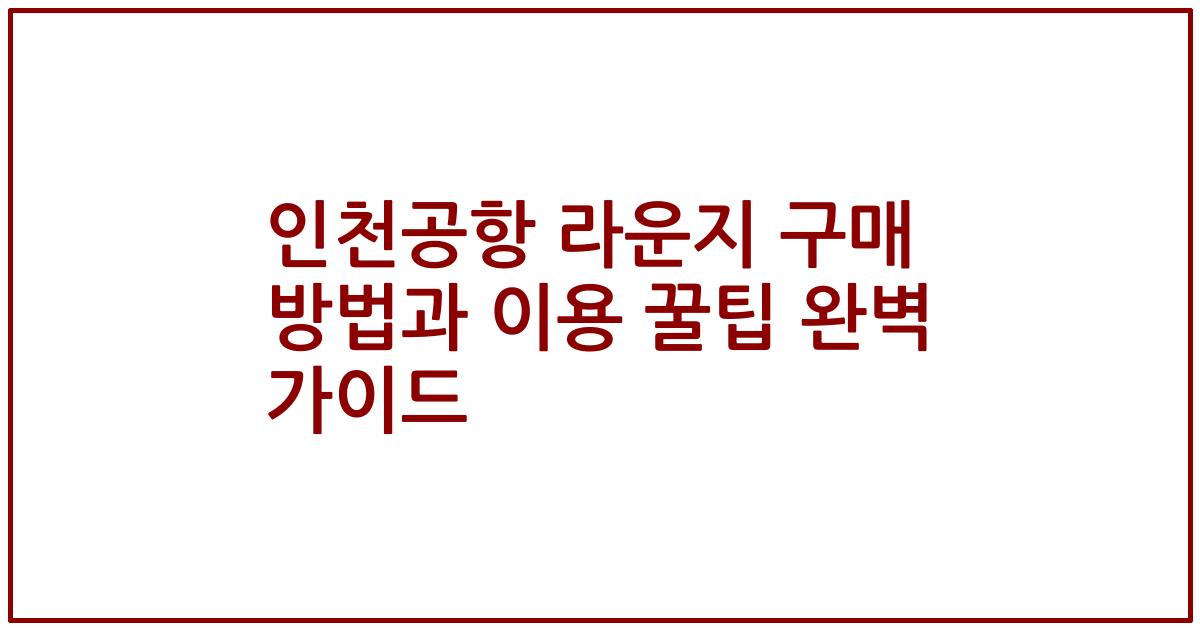인천공항 라운지 구매 방법과 이용 꿀팁 완벽 가이드