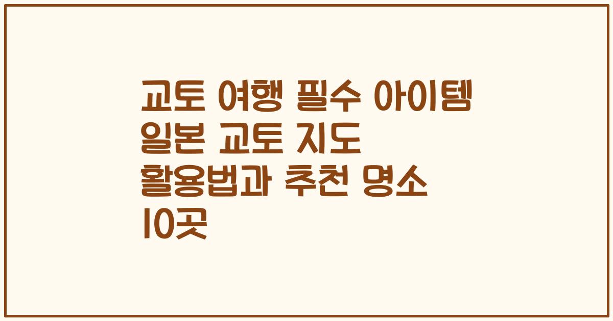 교토 여행 필수 아이템 일본 교토 지도 활용법과 추천 명소 10곳
