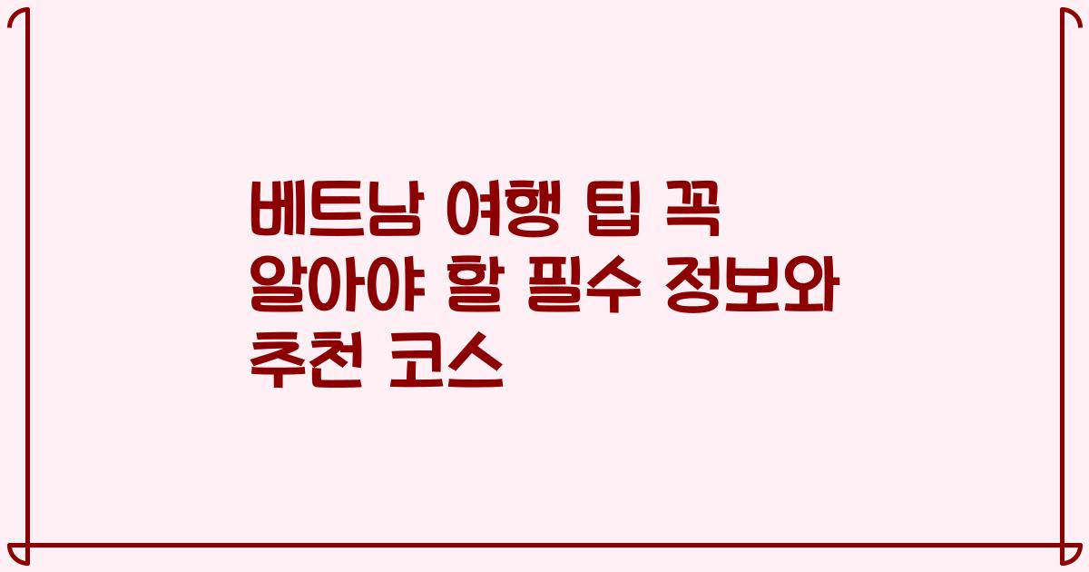 베트남 여행 팁 꼭 알아야 할 필수 정보와 추천 코스