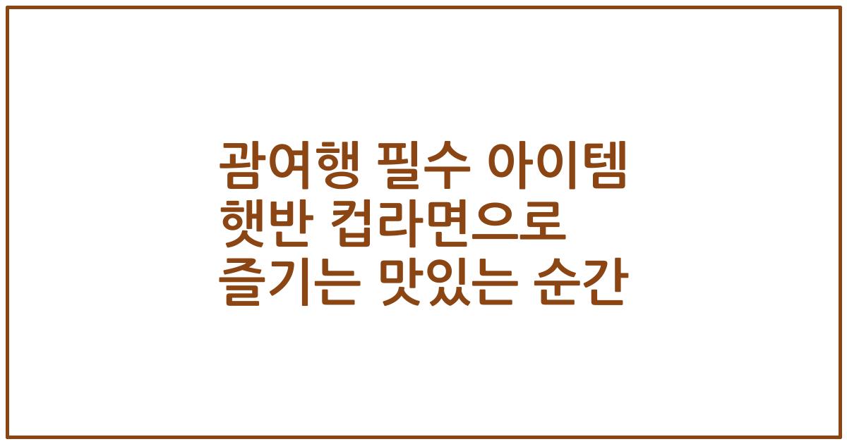 괌여행 필수 아이템 햇반 컵라면으로 즐기는 맛있는 순간