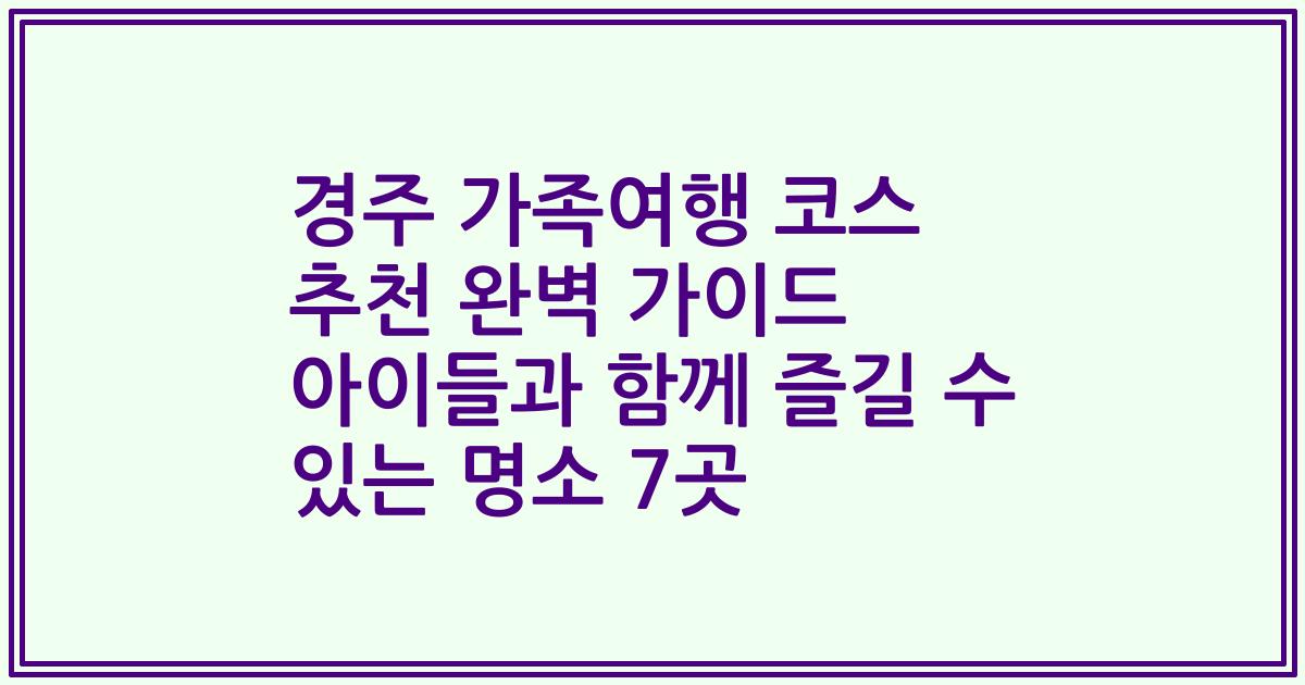 경주 가족여행 코스 추천 완벽 가이드 아이들과 함께 즐길 수 있는 명소 7곳