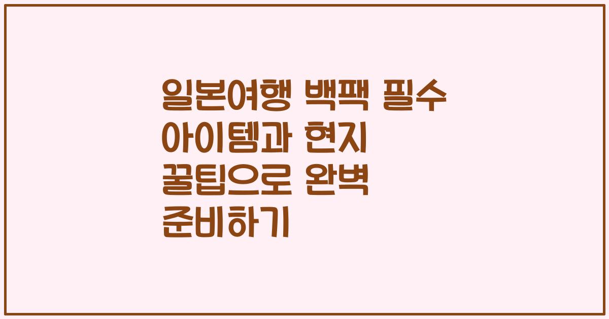 일본여행 백팩 필수 아이템과 현지 꿀팁으로 완벽 준비하기