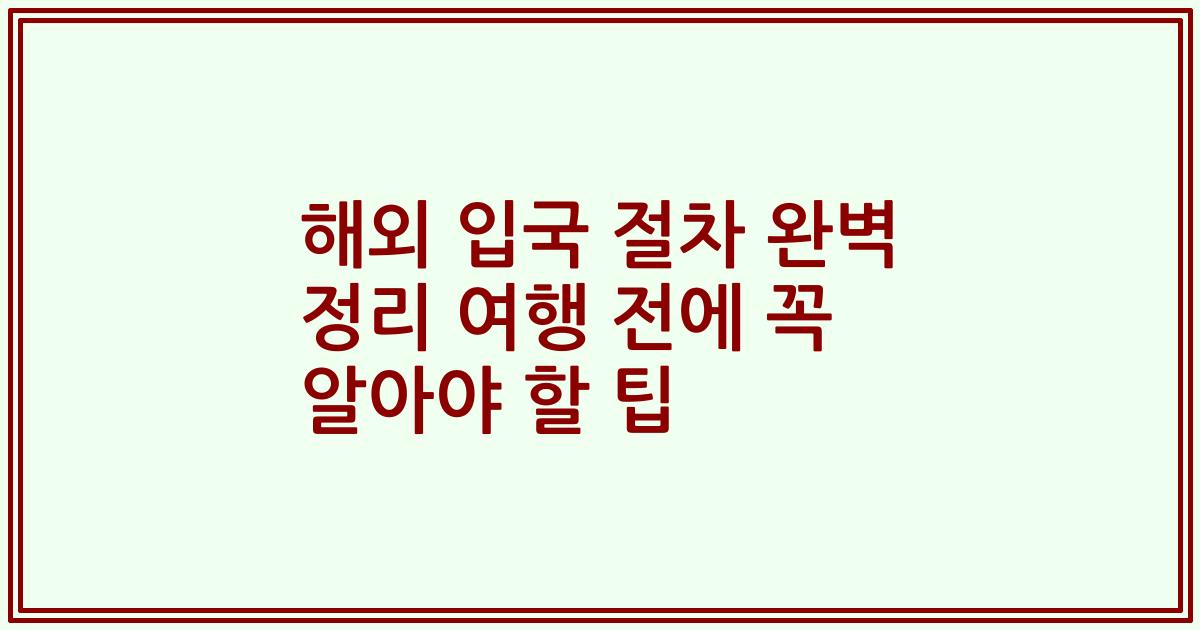 해외 입국 절차 완벽 정리 여행 전에 꼭 알아야 할 팁