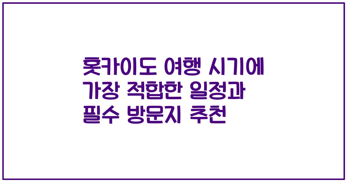 홋카이도 여행 시기에 가장 적합한 일정과 필수 방문지 추천