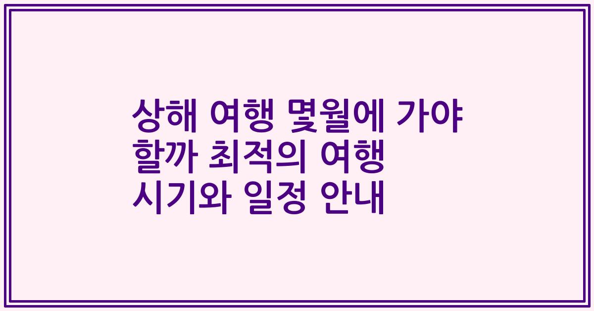 상해 여행 몇월에 가야 할까 최적의 여행 시기와 일정 안내