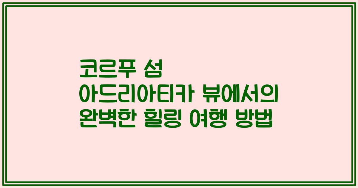 코르푸 섬 아드리아티카 뷰에서의 완벽한 힐링 여행 방법