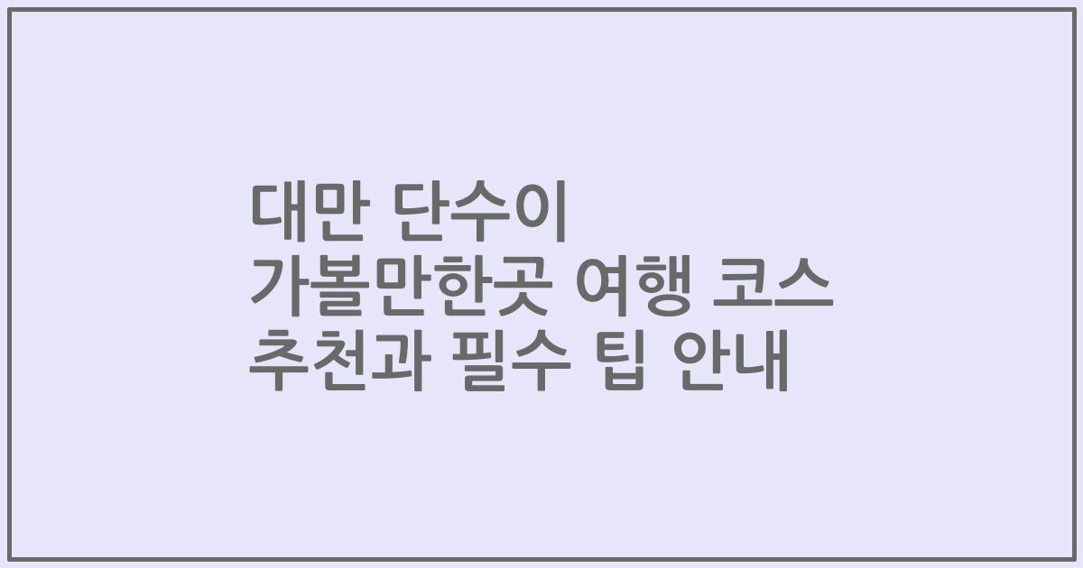 대만 단수이 가볼만한곳 여행 코스 추천과 필수 팁 안내