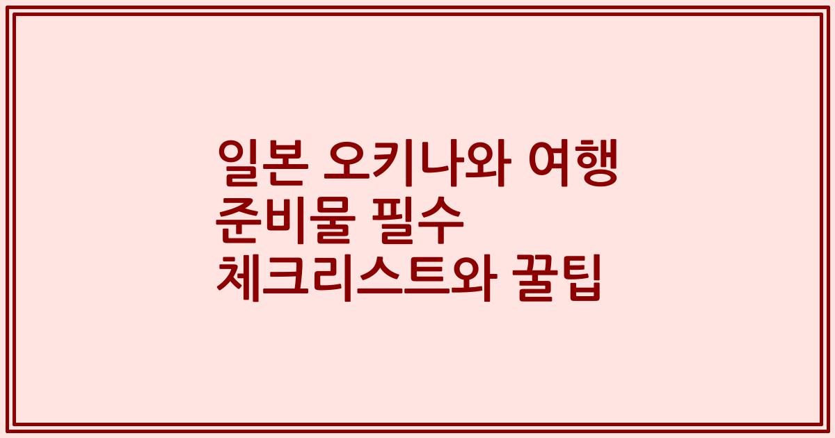 일본 오키나와 여행 준비물 필수 체크리스트와 꿀팁