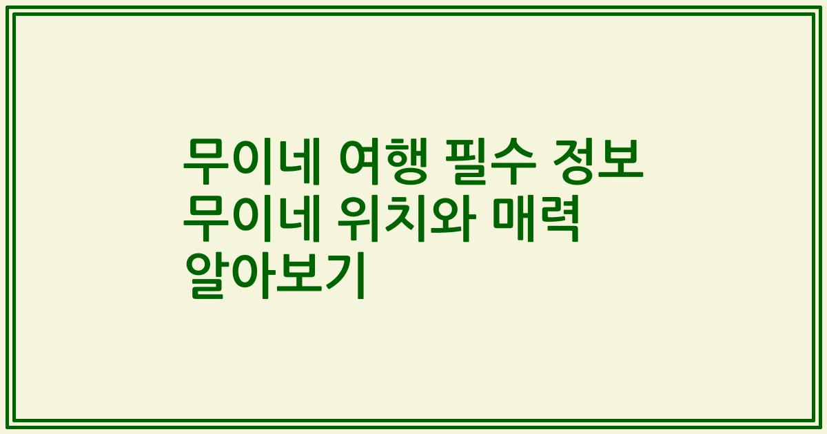 무이네 여행 필수 정보 무이네 위치와 매력 알아보기