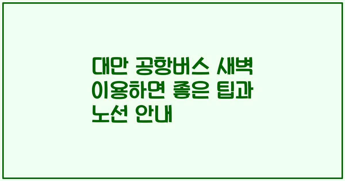 대만 공항버스 새벽 이용하면 좋은 팁과 노선 안내
