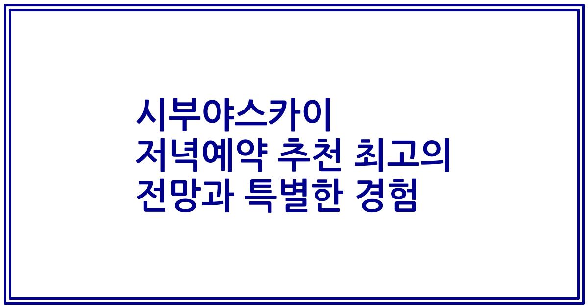 시부야스카이 저녁예약 추천 최고의 전망과 특별한 경험