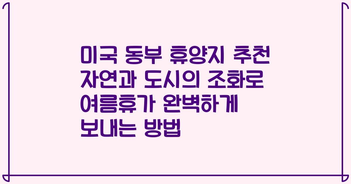 미국 동부 휴양지 추천 자연과 도시의 조화로 여름휴가 완벽하게 보내는 방법