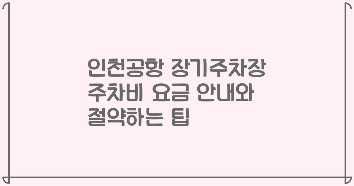 인천공항 장기주차장 주차비 요금 안내와 절약하는 팁
