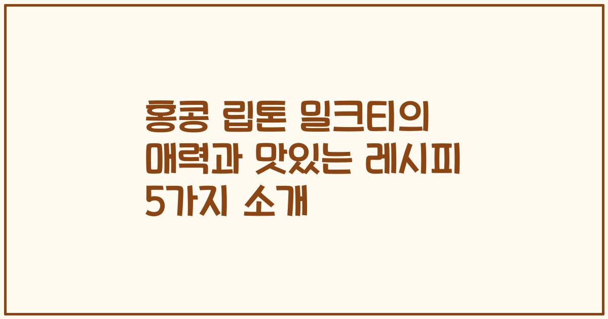 홍콩 립톤 밀크티의 매력과 맛있는 레시피 5가지 소개