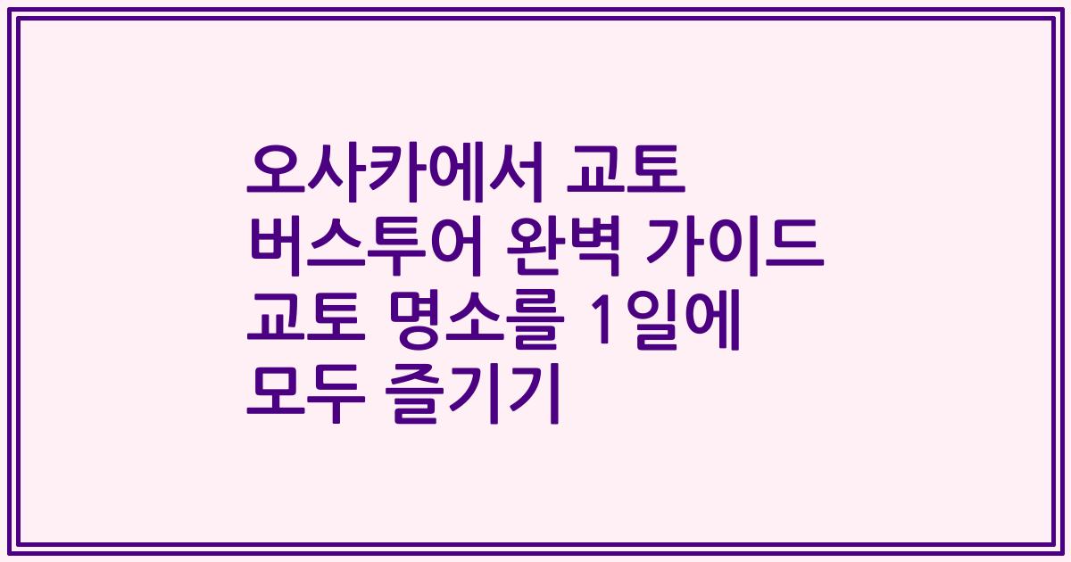 오사카에서 교토 버스투어 완벽 가이드 교토 명소를 1일에 모두 즐기기