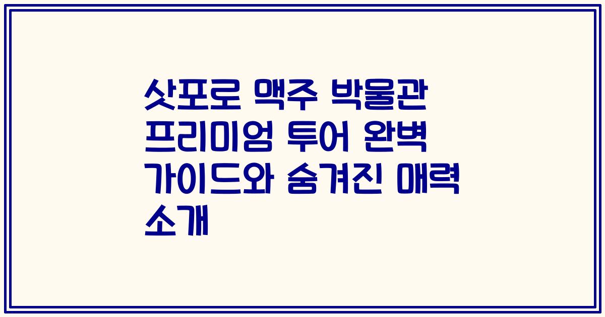 삿포로 맥주 박물관 프리미엄 투어 완벽 가이드와 숨겨진 매력 소개