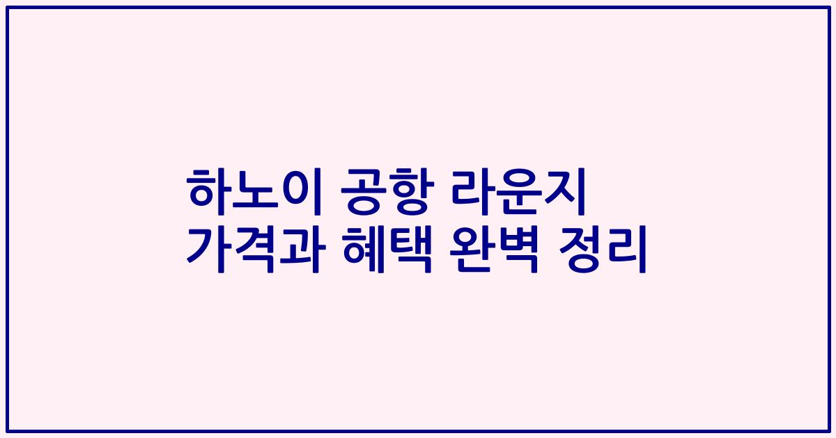 하노이 공항 라운지 가격과 혜택 완벽 정리
