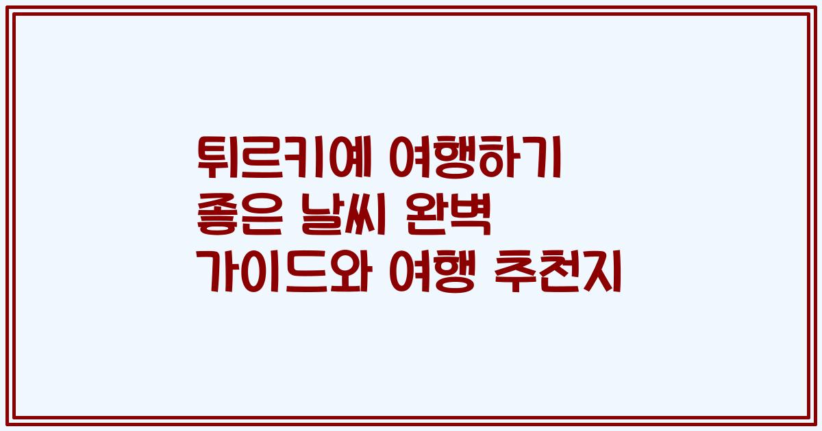 튀르키예 여행하기 좋은 날씨 완벽 가이드와 여행 추천지