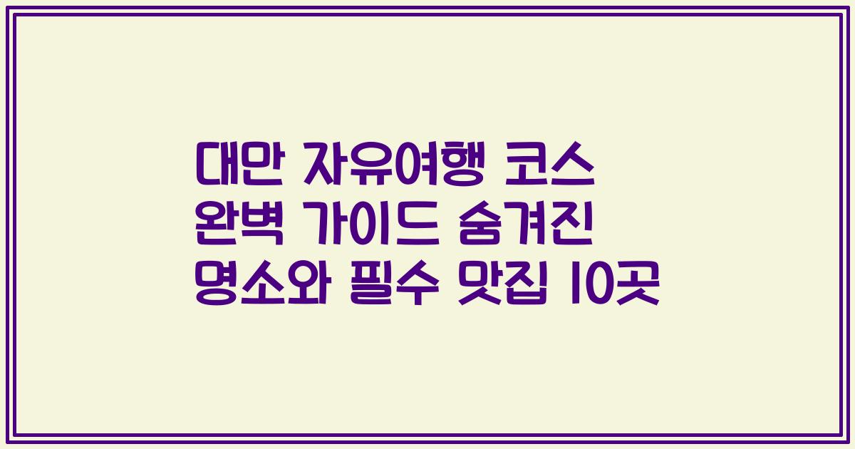 대만 자유여행 코스 완벽 가이드 숨겨진 명소와 필수 맛집 10곳